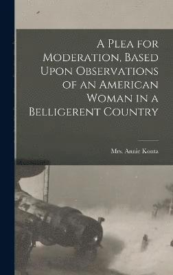 bokomslag A Plea for Moderation, Based Upon Observations of an American Woman in a Belligerent Country