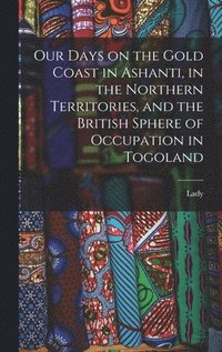 bokomslag Our Days on the Gold Coast in Ashanti, in the Northern Territories, and the British Sphere of Occupation in Togoland