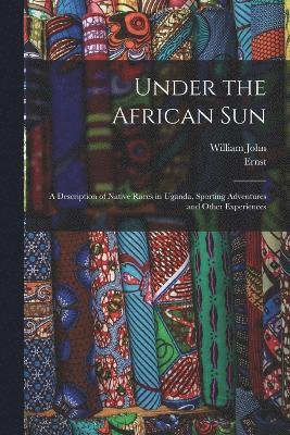 Under the African Sun; a Description of Native Races in Uganda, Sporting Adventures and Other Experiences 1