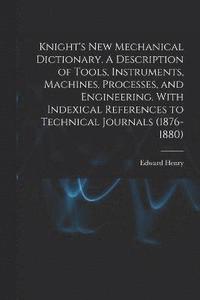 bokomslag Knight's New Mechanical Dictionary. A Description of Tools, Instruments, Machines, Processes, and Engineering. With Indexical References to Technical Journals (1876-1880)