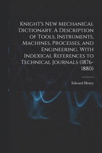 bokomslag Knight's New Mechanical Dictionary. A Description of Tools, Instruments, Machines, Processes, and Engineering. With Indexical References to Technical Journals (1876-1880)