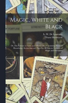 Magic, White and Black; or, The Science of Finite and Infinite Life, Containing Practical Knowledge, Instruction and Hints for All Sincere Students of Magic and Occultism 1
