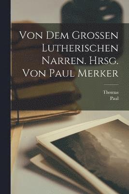 Von dem grossen Lutherischen Narren. Hrsg. von Paul Merker 1