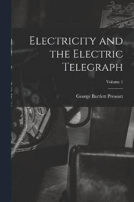 Electricity and the Electric Telegraph; Volume 1 1