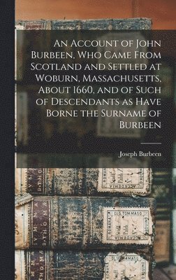 Account of John Burbeen, Who Came From Scotland and Settled at Woburn, Massachusetts, About 1660, and of Such of Descendants as Have Borne the Surname of Burbeen