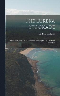 The Eureka Stockade; the Consequence of Some Pirates Wanting on Quarter-deck a Rebellion 1