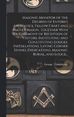 Masonic Monitor of the Degrees of Entered Apprentice, Fellow Craft and Master Mason, Together With the Ceremony of Reception of Visitors, Instituting and Constituting Lodges, Installations, Laying 1