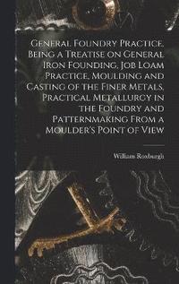 bokomslag General Foundry Practice, Being a Treatise on General Iron Founding, Job Loam Practice, Moulding and Casting of the Finer Metals, Practical Metallurgy in the Foundry and Patternmaking From a