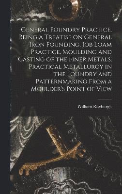 bokomslag General Foundry Practice, Being a Treatise on General Iron Founding, Job Loam Practice, Moulding and Casting of the Finer Metals, Practical Metallurgy in the Foundry and Patternmaking From a