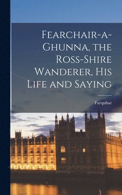 Fearchair-a-Ghunna, the Ross-shire Wanderer, His Life and Saying 1