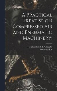 bokomslag A Practical Treatise on Compressed Air and Pneumatic Machinery;