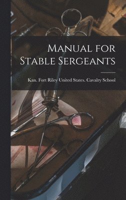 Fort R. United States Cavalry School - Manual for Stable Sergeants, Inbunden