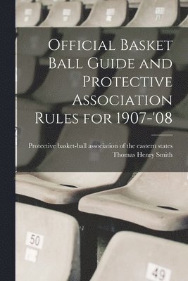 Official Basket Ball Guide and Protective Association Rules for 1907-'08 1