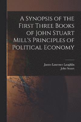 John Stuart 1806-1873 Mill, John Stuart Mill, James Laurence Laughlin - Synopsis of the First Three Books of John Stuart Mill's Principles of Political Economy, Häftad