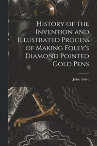 bokomslag History of the Invention and Illustrated Process of Making Foley's Diamond Pointed Gold Pens