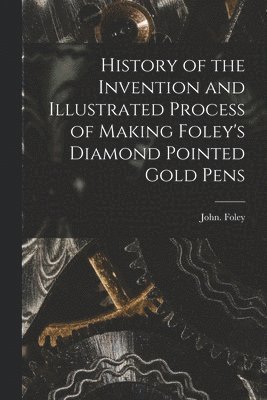 John Foley - History of the Invention and Illustrated Process of Making Foley's Diamond Pointed Gold Pens, Häftad
