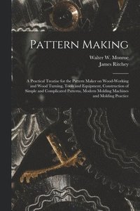 bokomslag Pattern Making; a Practical Treatise for the Pattern Maker on Wood-working and Wood Turning, Tools and Equipment, Construction of Simple and Complicated Patterns, Modern Molding Machines and Molding