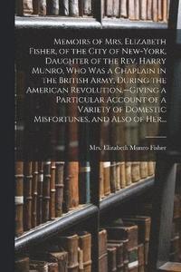 bokomslag Memoirs of Mrs. Elizabeth Fisher, of the City of New-York, Daughter of the Rev. Harry Munro, Who Was a Chaplain in the British Army, During the American Revolution.--Giving a Particular Account of a