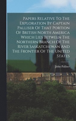 bokomslag Papers Relative To The Exploration By Captain Palliser Of That Portion Of British North America Which Lies Between The Northern Branch Of The River Saskatchewan And The Frontier Of The United States