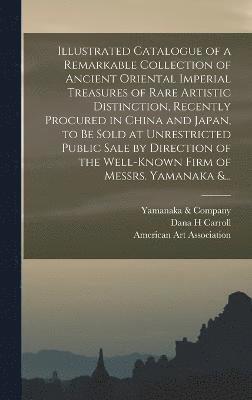 bokomslag Illustrated Catalogue of a Remarkable Collection of Ancient Oriental Imperial Treasures of Rare Artistic Distinction, Recently Procured in China and Japan, to Be Sold at Unrestricted Public Sale by...