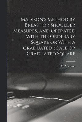 bokomslag Madison's Method by Breast or Shoulder Measures, and Operated With the Ordinary Square or With a Graduated Scale or Graduated Square