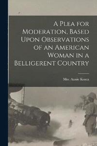 bokomslag A Plea for Moderation, Based Upon Observations of an American Woman in a Belligerent Country