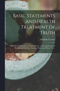 bokomslag Basic Statements and Health Treatment of Truth; a System of Instruction in Divine Science and Its Application in Healing and for Class Training, Home and Private Use ..