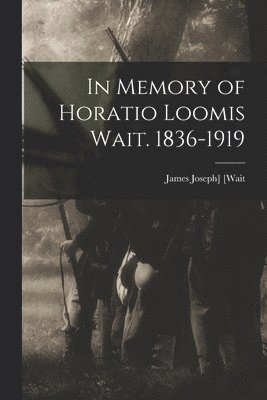 In Memory of Horatio Loomis Wait. 1836-1919 1