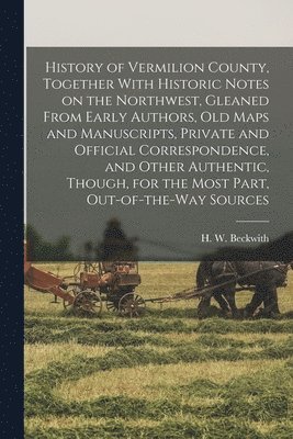 bokomslag History of Vermilion County, Together With Historic Notes on the Northwest, Gleaned From Early Authors, Old Maps and Manuscripts, Private and Official Correspondence, and Other Authentic, Though, for