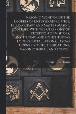 bokomslag Masonic Monitor of the Degrees of Entered Apprentice, Fellow Craft and Master Mason, Together With the Ceremony of Reception of Visitors, Instituting and Constituting Lodges, Installations, Laying ...