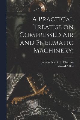 bokomslag A Practical Treatise on Compressed Air and Pneumatic Machinery;