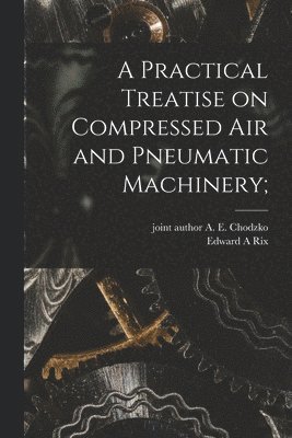 bokomslag Practical Treatise on Compressed Air and Pneumatic Machinery;
