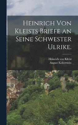 Heinrich von Kleists Briefe an seine Schwester Ulrike. 1