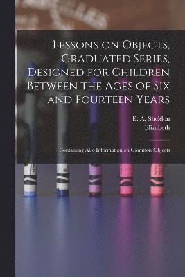 Lessons on Objects, Graduated Series; Designed for Children Between the Ages of Six and Fourteen Years