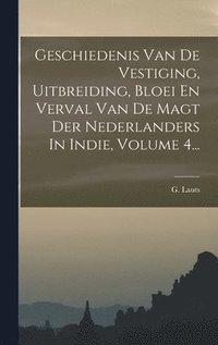 bokomslag Geschiedenis Van De Vestiging, Uitbreiding, Bloei En Verval Van De Magt Der Nederlanders In Indie, Volume 4...