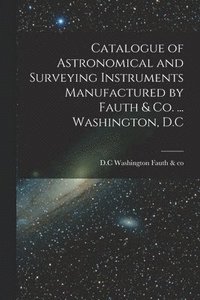 bokomslag Catalogue of Astronomical and Surveying Instruments Manufactured by Fauth & Co. ... Washington, D.C