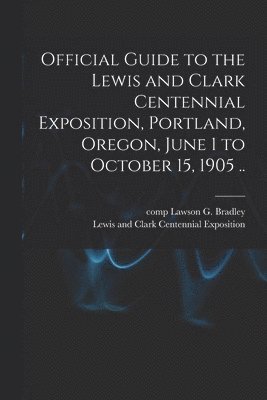 bokomslag Official Guide to the Lewis and Clark Centennial Exposition, Portland, Oregon, June 1 to October 15, 1905 ..