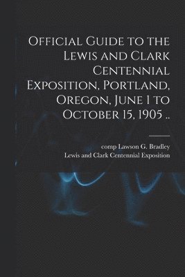 Official Guide to the Lewis and Clark Centennial Exposition, Portland, Oregon, June 1 to October 15, 1905 ..