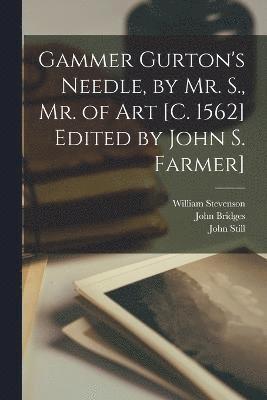 Gammer Gurton's Needle, by Mr. S., Mr. of Art [c. 1562] Edited by John S. Farmer] 1