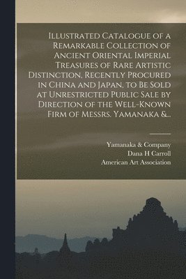 Illustrated Catalogue of a Remarkable Collection of Ancient Oriental Imperial Treasures of Rare Artistic Distinction, Recently Procured in China and Japan, to Be Sold at Unrestricted Public Sale by 1