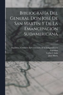 Bibliografa del General Don Jos de San Martn y de la emancipacin sudamericana; t.5 1