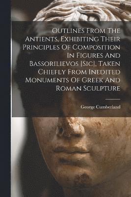 bokomslag Outlines From The Antients, Exhibiting Their Principles Of Composition In Figures And Bassorilievos [sic], Taken Chiefly From Inedited Monuments Of Greek And Roman Sculpture