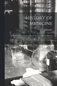 bokomslag History of Medicine; a Brief Outline of Medical History From the Earliest Historic Period With an Extended Account of the Various Sects of Physicians and New Schools of Medicine in Later Centuries