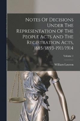 Notes Of Decisions Under The Representation Of The People Acts And The Registration Acts, 1885/1893-1911/1914; Volume 1 1