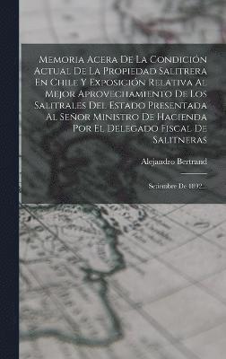 Memoria Acera De La Condición Actual De La Propiedad Salitrera En Chile Y Exposición Relativa Al Mejor Aprovechamiento De Los Salitrales Del Estado Presentada Al Señor Ministro De Hacienda Por El Delegado Fiscal De Salitneras
