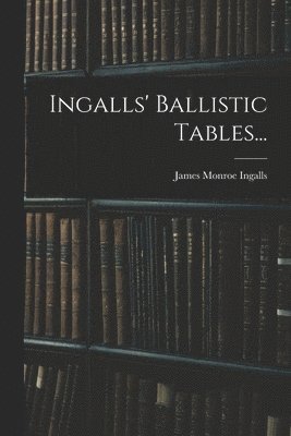 James Monroe Ingalls - Ingalls' Ballistic Tables..., Häftad