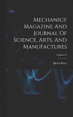Mechanics' Magazine And Journal Of Science, Arts, And Manufactures; Volume 27