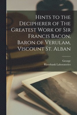 Hints to the Decipherer of The Greatest Work of Sir Francis Bacon, Baron of Verulam, Viscount St. Alban 1