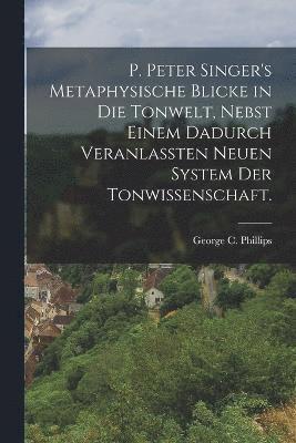 P. Peter Singer's Metaphysische Blicke in die Tonwelt, nebst einem dadurch veranlassten neuen System der Tonwissenschaft. 1