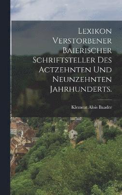 Lexikon verstorbener Baierischer Schriftsteller des actzehnten und neunzehnten Jahrhunderts. 1